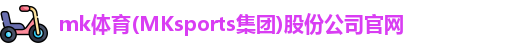 mk体育(MKsports集团)股份公司官网